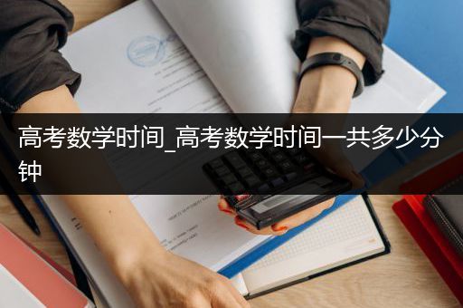 高考数学时间_高考数学时间一共多少分钟